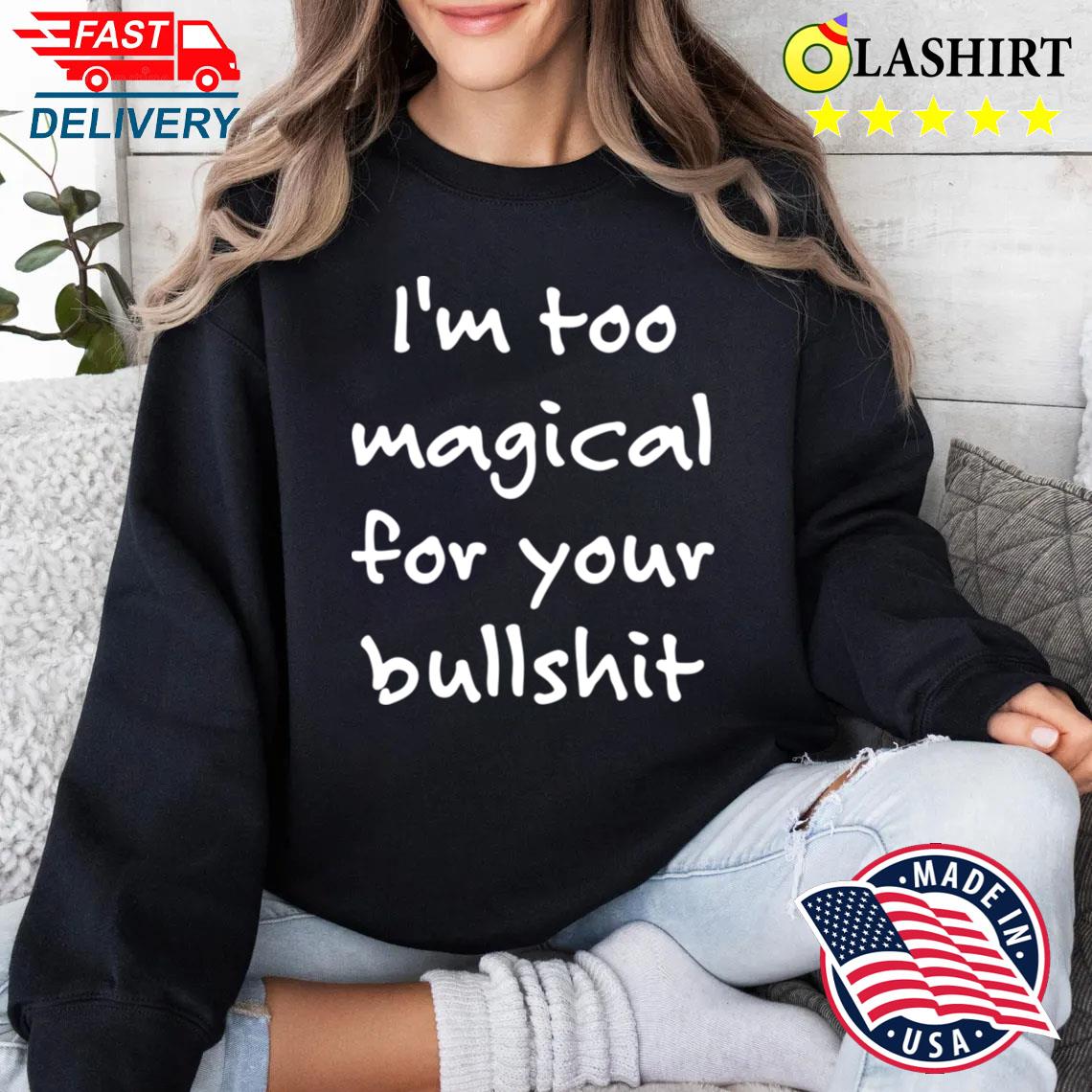 I'm Too Magical For Your Bullshit T-shirt Sweater Shirt