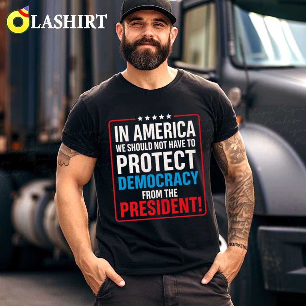 In America We Should Not Have To Protect Democracy From The President T-shirt Best Sale In America We Should Not Have To Protect Democracy From The President T-shirt Best Sale