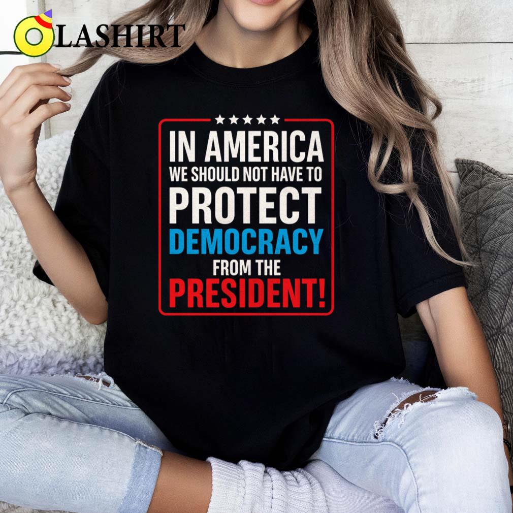 In America We Should Not Have To Protect Democracy From The President T-shirt Classic Shirt In America We Should Not Have To Protect Democracy From The President T-shirt Classic Shirt