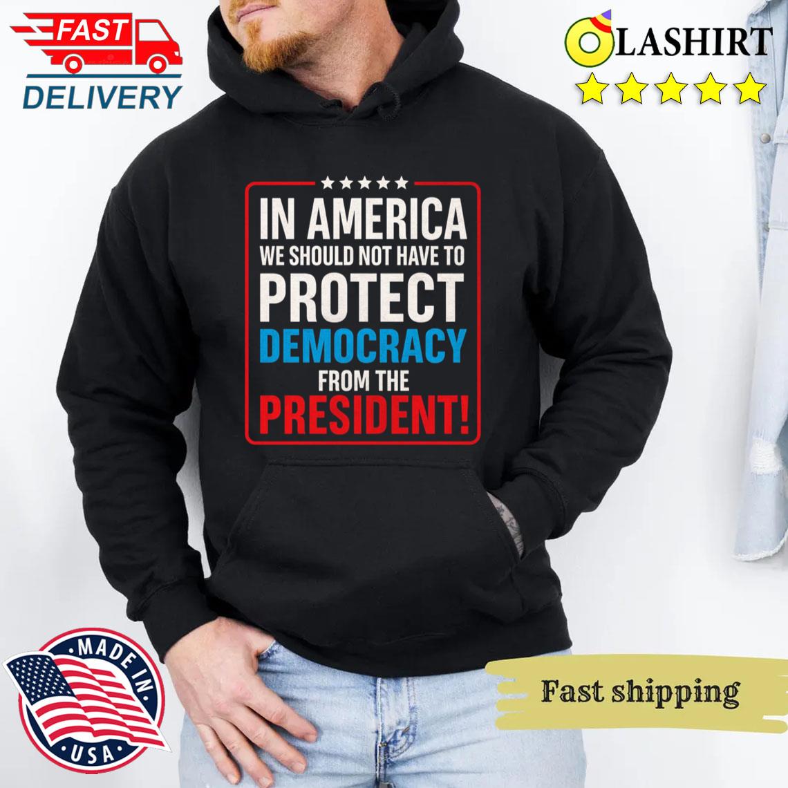 In America We Should Not Have To Protect Democracy From The President T-shirt Unisex Hoodie In America We Should Not Have To Protect Democracy From The President T-shirt Unisex Hoodie