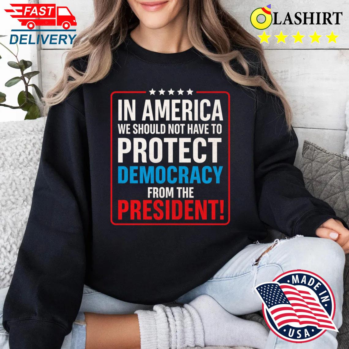 In America We Should Not Have To Protect Democracy From The President T-shirt Sweater Shirt In America We Should Not Have To Protect Democracy From The President T-shirt Sweater Shirt