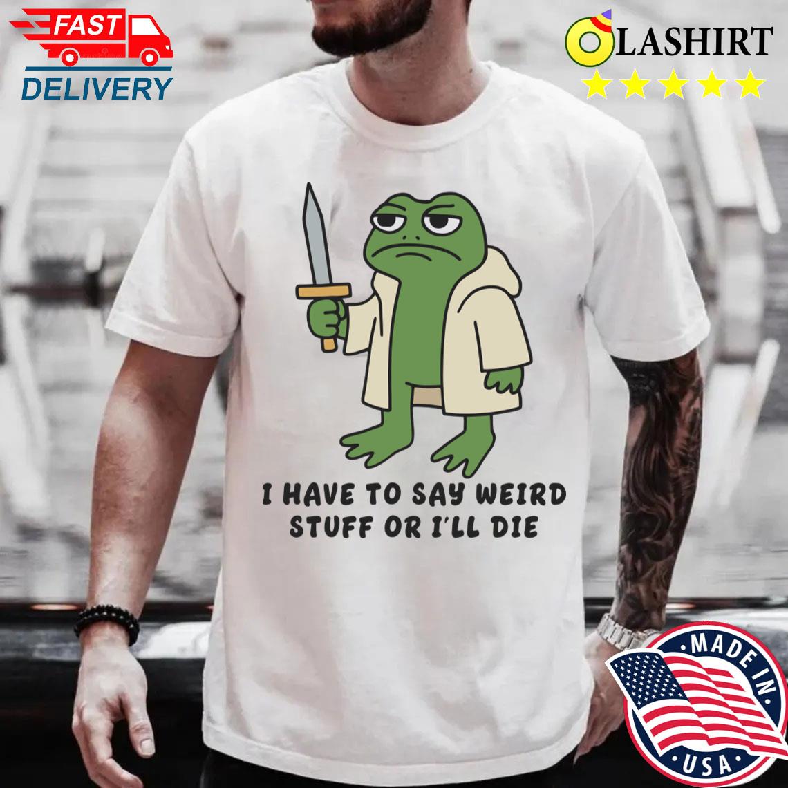 I Have To Say Weird Stuff Or I'll Die Funny Frog Meme T-shirt