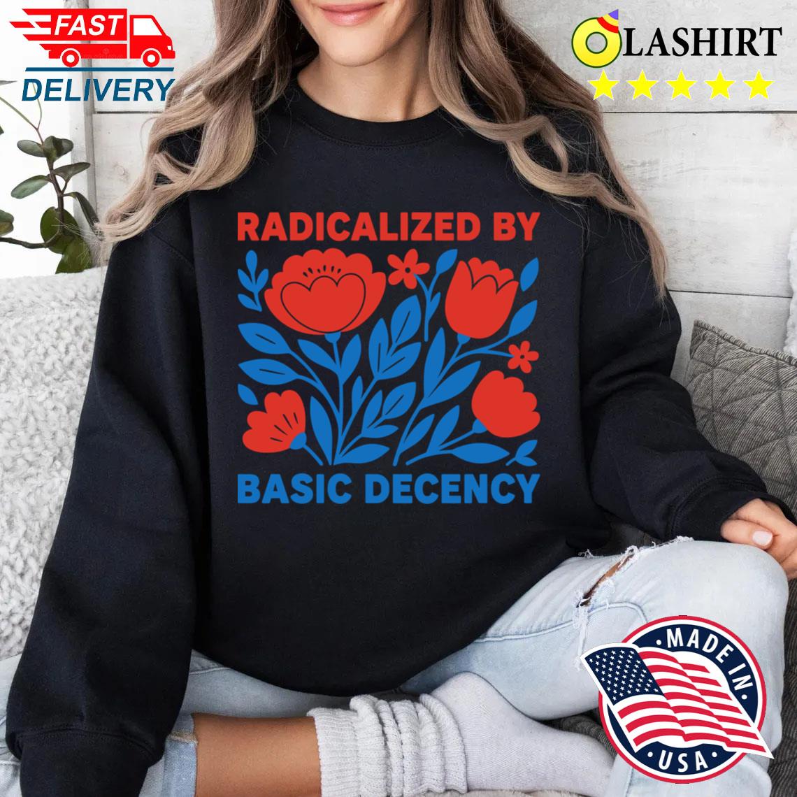 Radicalized By Basic Decency T-shirt Sweater Shirt