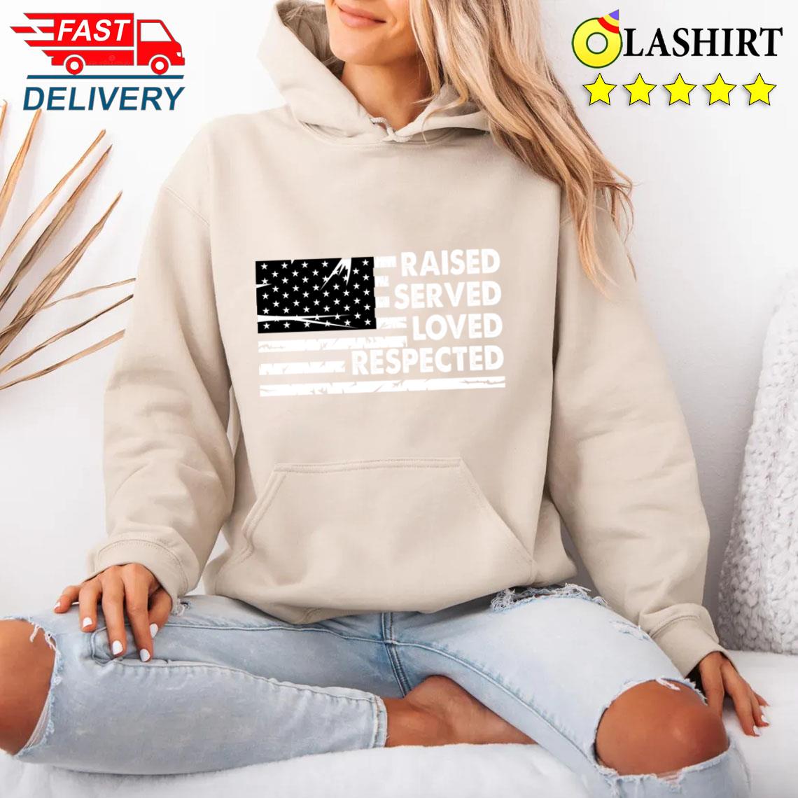Raised Served Loved Respected A TRUE American Dad T-shirt Unisex Hoodie