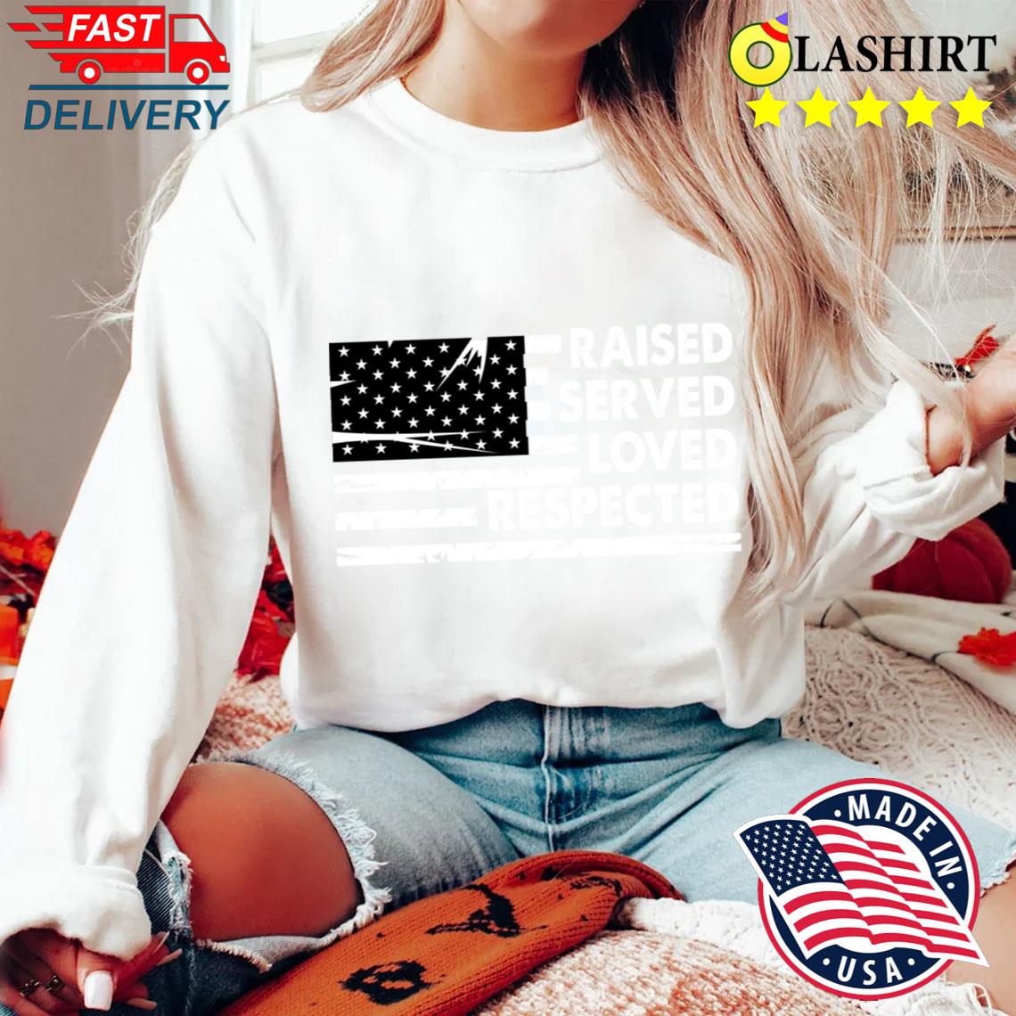 Raised Served Loved Respected A TRUE American Dad T-shirt Sweater Shirt