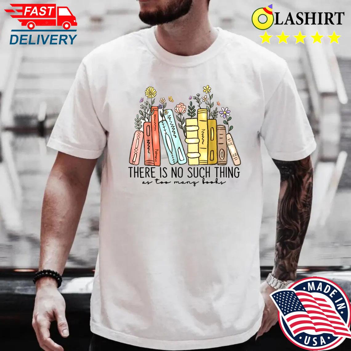 There Is No Such Thing As Too Many Books Shirt Best Sale