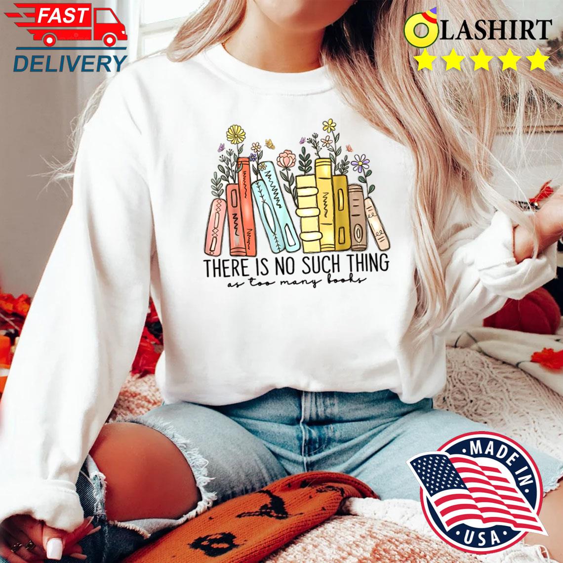 There Is No Such Thing As Too Many Books Shirt Sweater Shirt