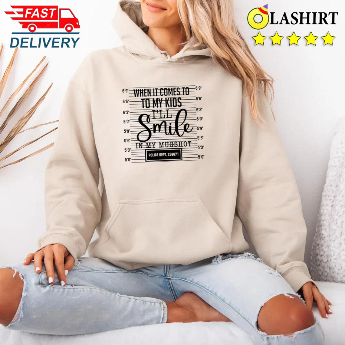 When It Comes To My Children I'll Smile In My Mugshot Shirt Unisex Hoodie When It Comes To My Children I'll Smile In My Mugshot Shirt Unisex Hoodie