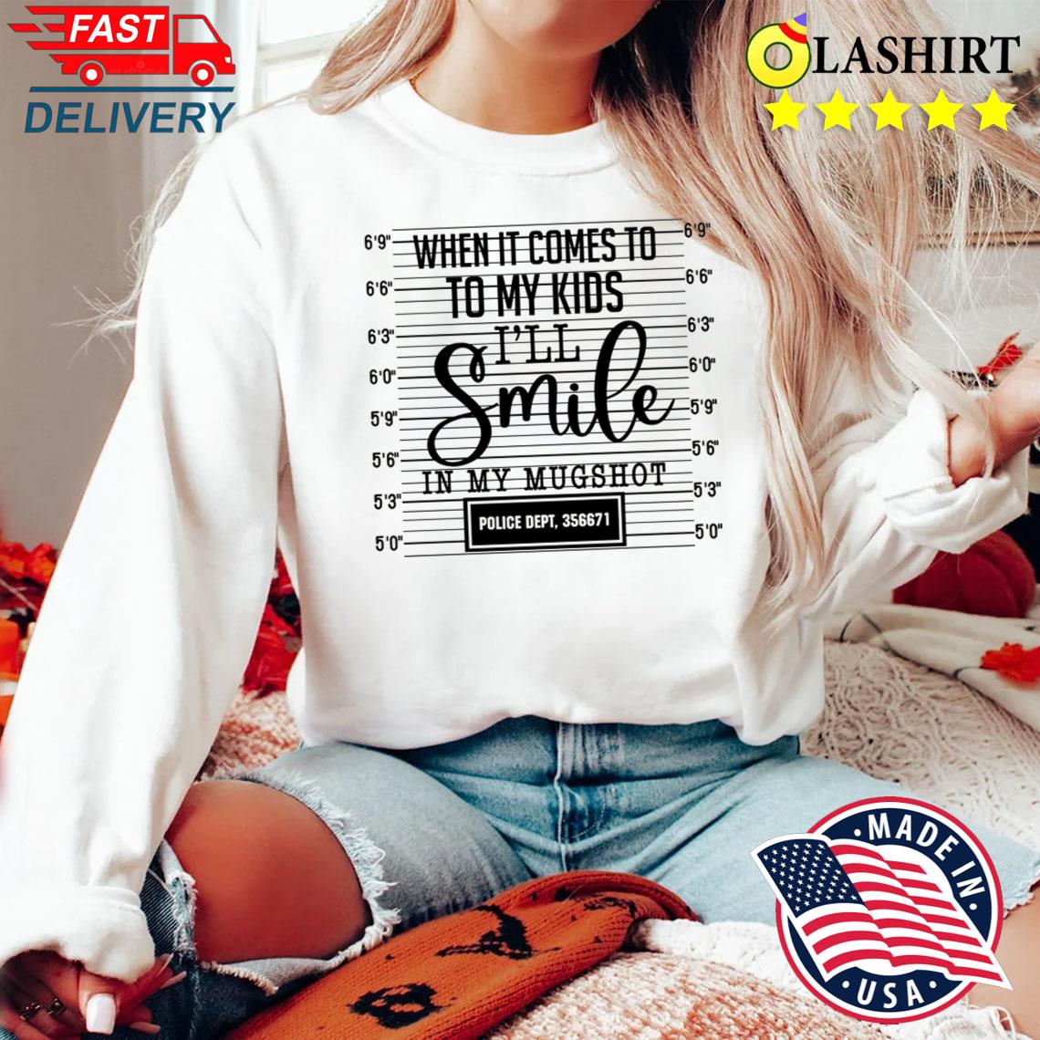 When It Comes To My Children I'll Smile In My Mugshot Shirt Sweater Shirt When It Comes To My Children I'll Smile In My Mugshot Shirt Sweater Shirt