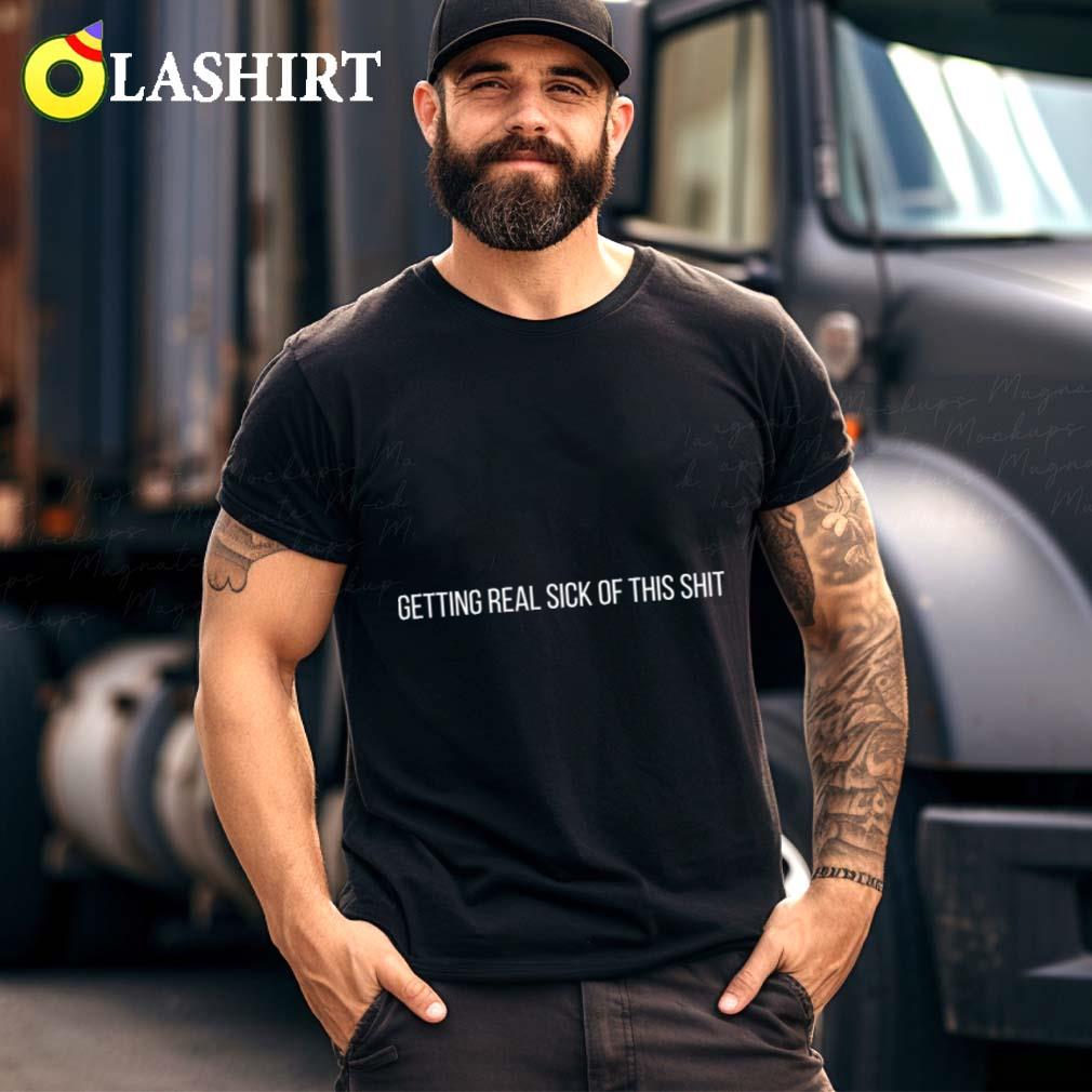 Getting Real Sick Of This Shit T-shirt