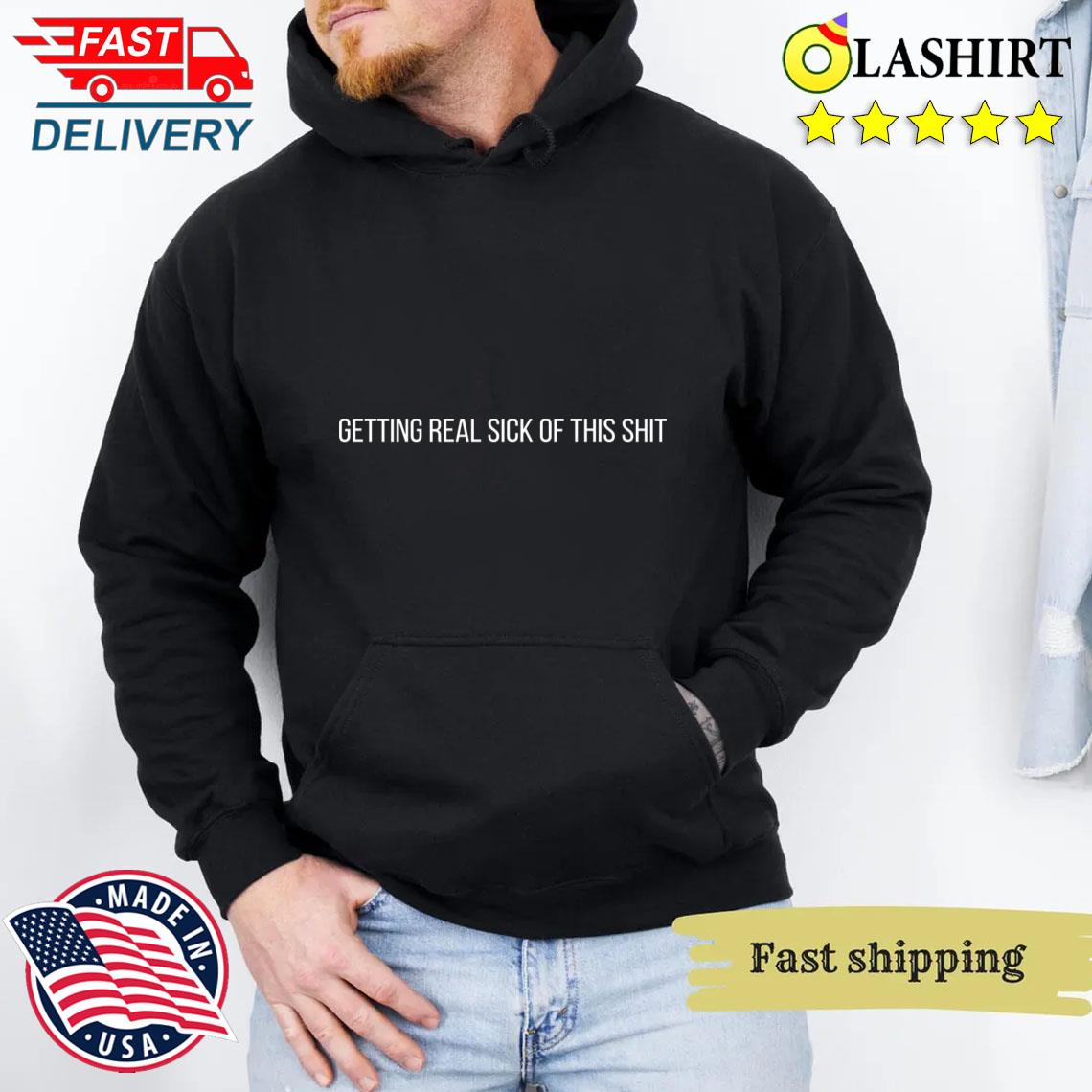 Getting Real Sick Of This Shit T-shirt Unisex Hoodie Getting Real Sick Of This Shit T-shirt Unisex Hoodie