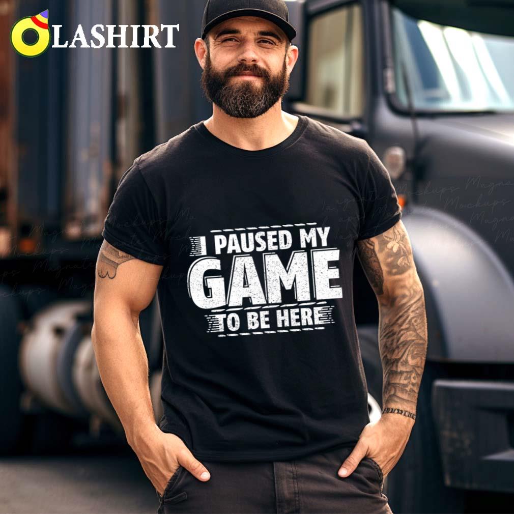 I Paused My Game To Be Here T-shirt