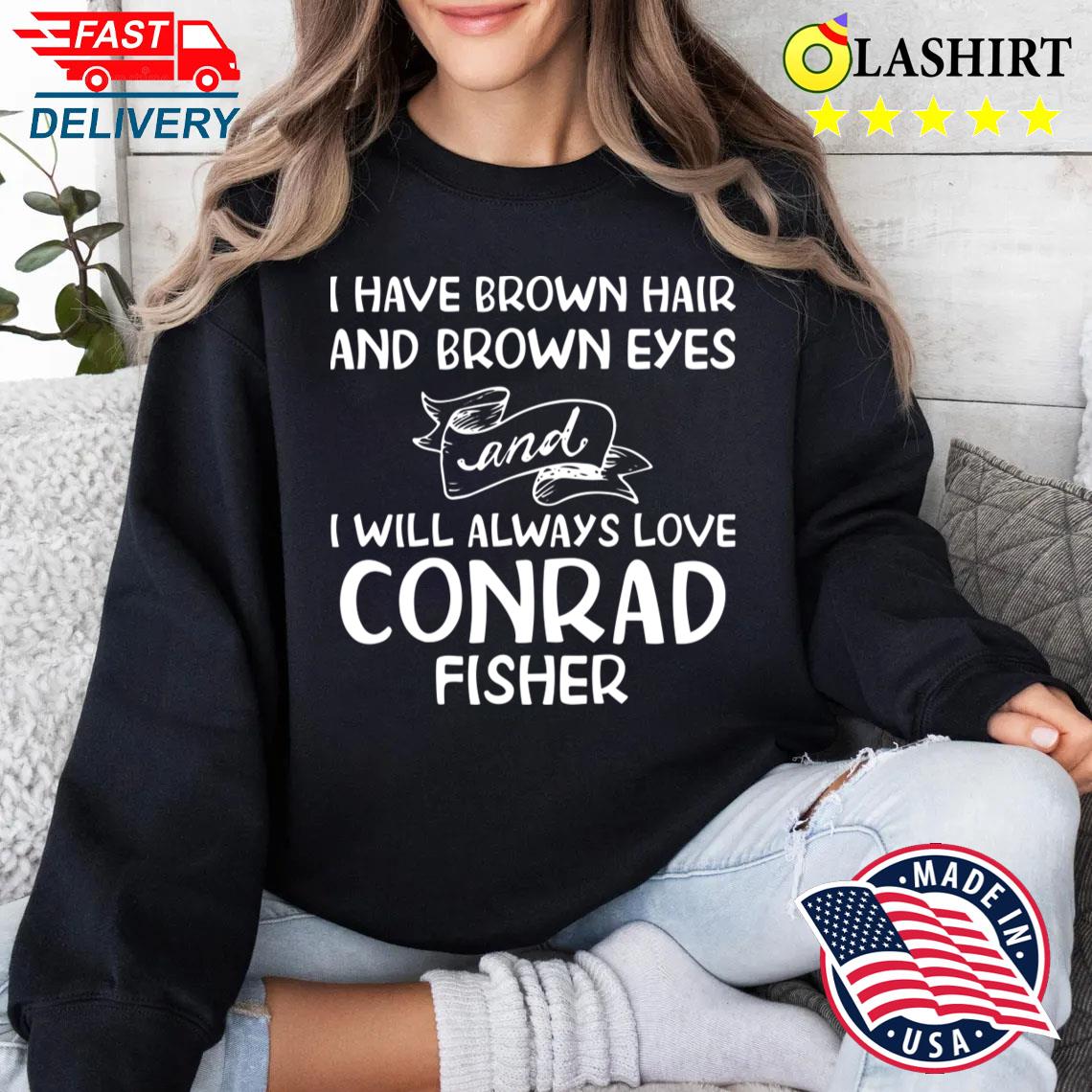 I Have Brown Hair And Brown Eyes And I Will Always Love Conrad Fisher T-shirt Sweater Shirt
