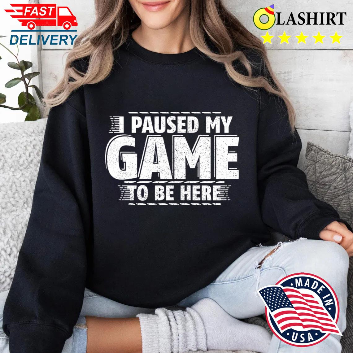 I Paused My Game To Be Here T-shirt Sweater Shirt