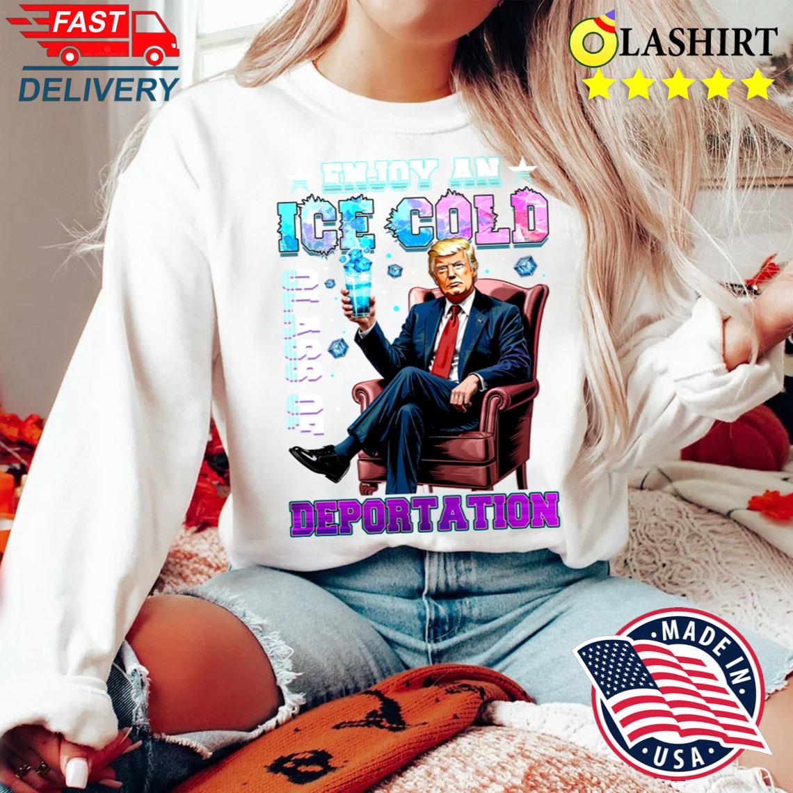 Ice Enjoy An Ice Cold Glass Of Deportation Funny Trump 2025 T-shirt Sweater Shirt