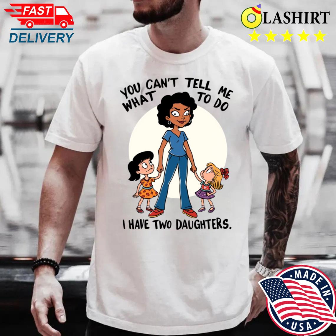 You Can't Tell Me What To Do I Have Two Daughters T-shirt