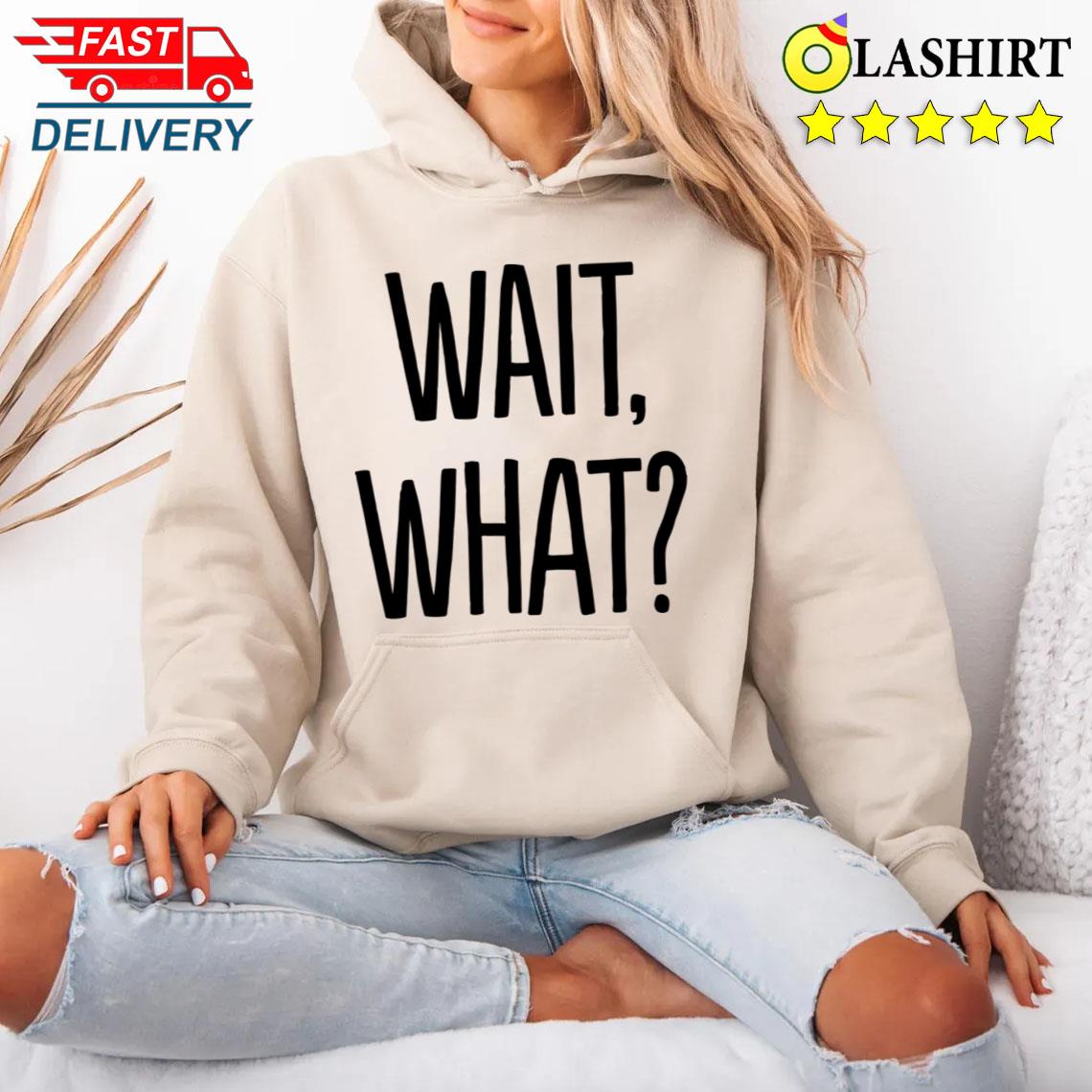 Wait What T-shirt Unisex Hoodie
