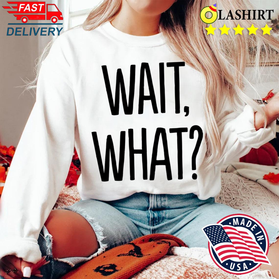 Wait What T-shirt Sweater Shirt