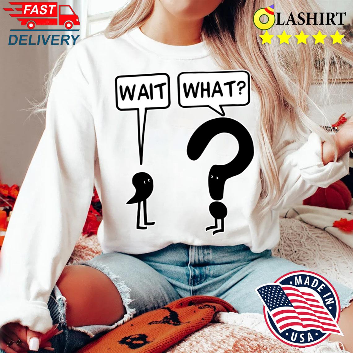 Wait What T-shirt The Official Tee For Confused People Sweater Shirt