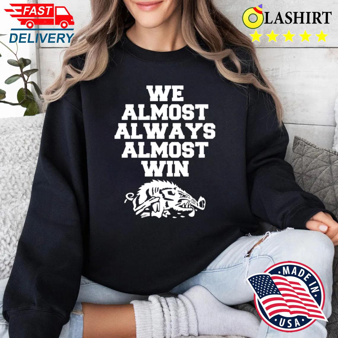 We Almost Always Almost Win T-shirt Sweater Shirt