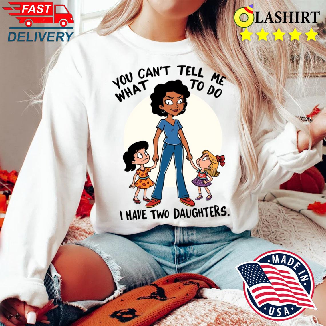 You Can't Tell Me What To Do I Have Two Daughters T-shirt Sweater Shirt