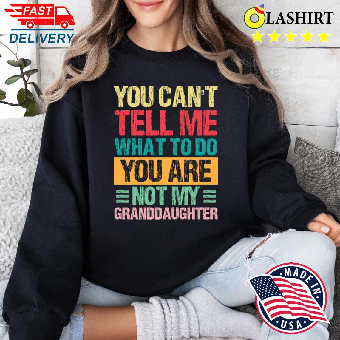 You Can't Tell Me What To Do You Are Not My Granddaughter T-shirt Sweater Shirt