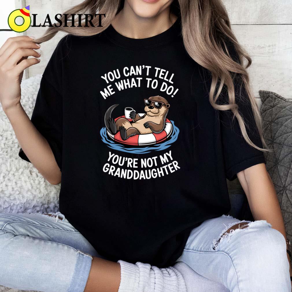 You Cant Tell Me What To Do Youre Not My Granddaughter Otter T-shirt Classic Shirt
