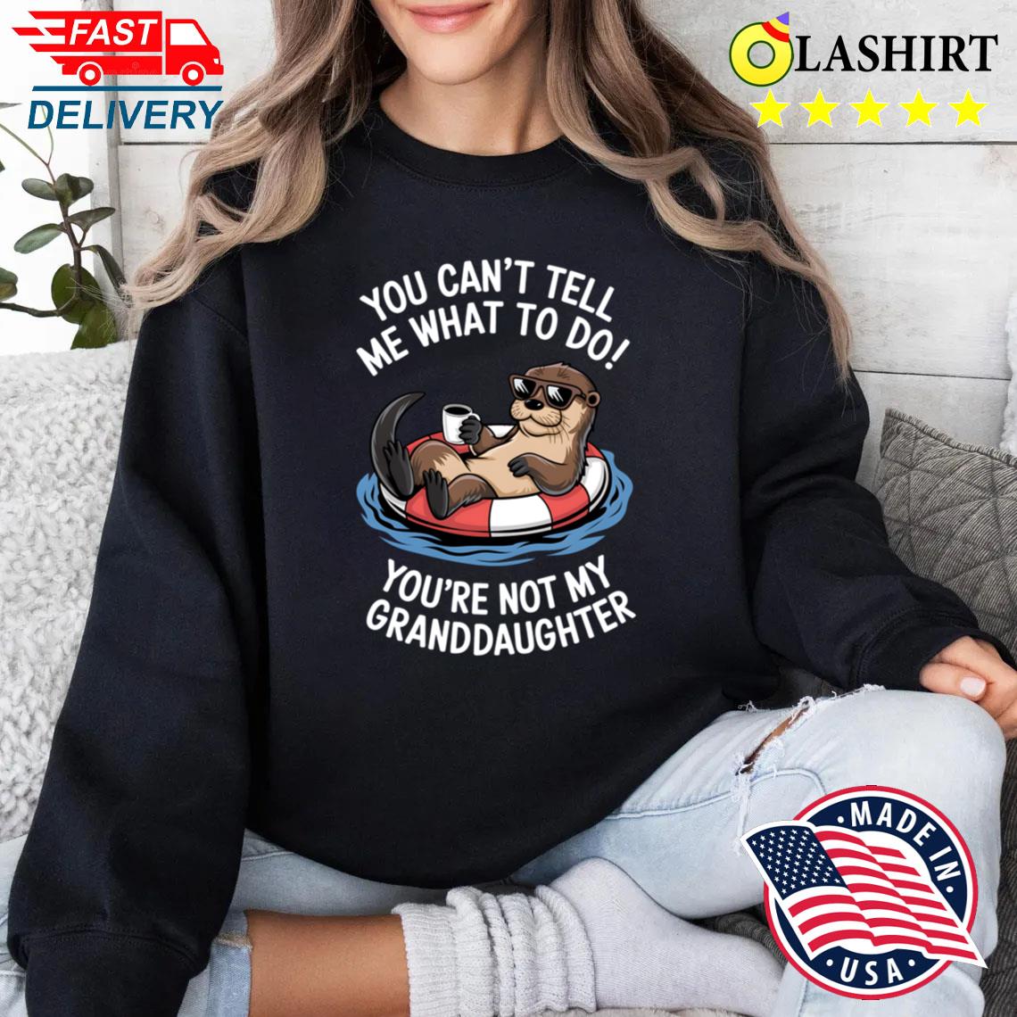 You Cant Tell Me What To Do Youre Not My Granddaughter Otter T-shirt Sweater Shirt